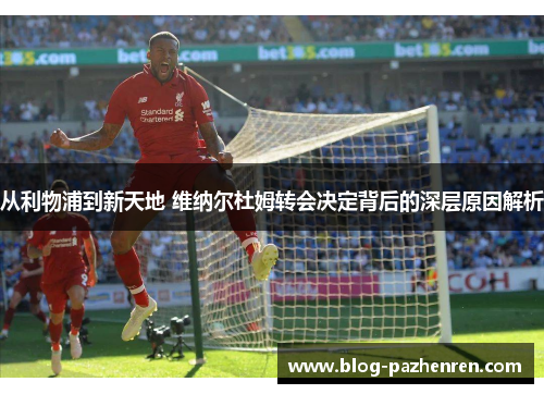 从利物浦到新天地 维纳尔杜姆转会决定背后的深层原因解析 从利物浦到新天地 维纳尔杜姆转会决定背后的深层原因解析