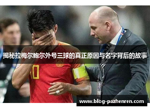 揭秘拉梅尔鲍尔外号三球的真正原因与名字背后的故事 揭秘拉梅尔鲍尔外号三球的真正原因与名字背后的故事