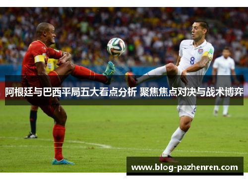 阿根廷与巴西平局五大看点分析 聚焦焦点对决与战术博弈 阿根廷与巴西平局五大看点分析 聚焦焦点对决与战术博弈