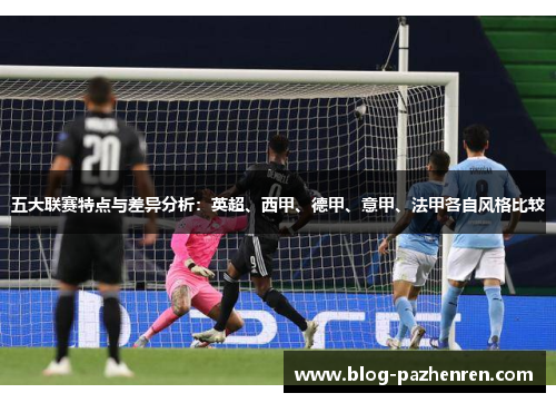 五大联赛特点与差异分析：英超、西甲、德甲、意甲、法甲各自风格比较