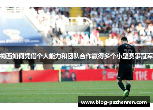 梅西如何凭借个人能力和团队合作赢得多个小型赛事冠军