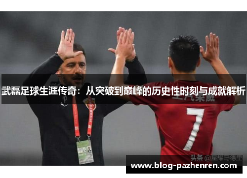 武磊足球生涯传奇:从突破到巅峰的历史性时刻与成就解析 武磊足球生涯传奇:从突破到巅峰的历史性时刻与成就解析