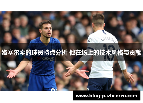 洛塞尔索的球员特点分析 他在场上的技术风格与贡献