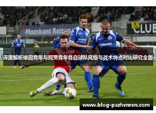 深度解析埃因青年与阿贾青年各自球队风格与战术特点对比研究全面