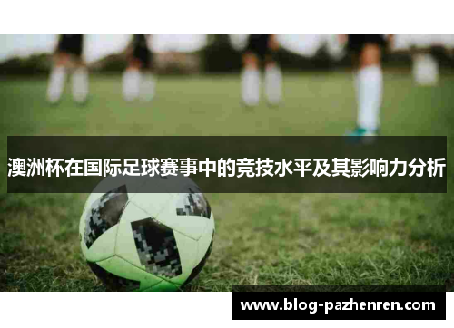 澳洲杯在国际足球赛事中的竞技水平及其影响力分析