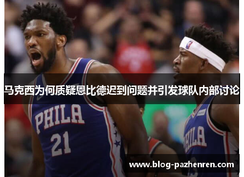 马克西为何质疑恩比德迟到问题并引发球队内部讨论