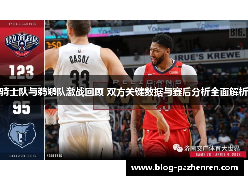 骑士队与鹈鹕队激战回顾 双方关键数据与赛后分析全面解析 骑士队与鹈鹕队激战回顾 双方关键数据与赛后分析全面解析