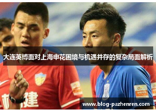 大连英博面对上海申花困境与机遇并存的复杂局面解析