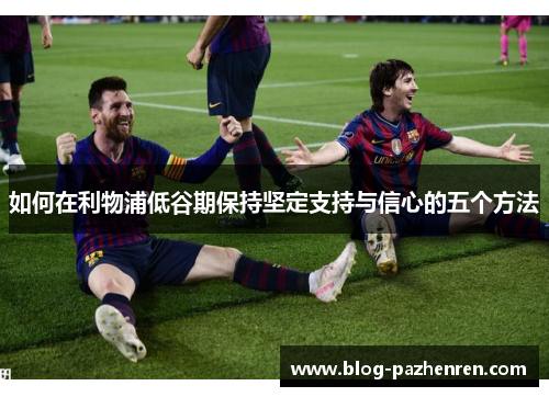 如何在利物浦低谷期保持坚定支持与信心的五个方法