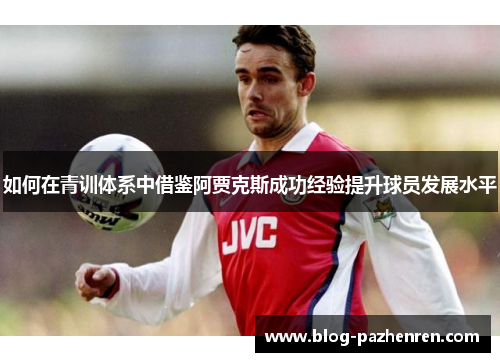 如何在青训体系中借鉴阿贾克斯成功经验提升球员发展水平