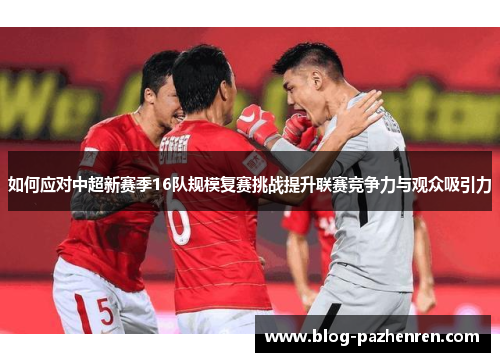如何应对中超新赛季16队规模复赛挑战提升联赛竞争力与观众吸引力