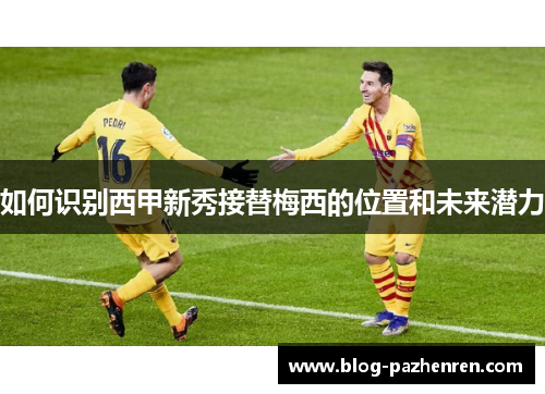如何识别西甲新秀接替梅西的位置和未来潜力