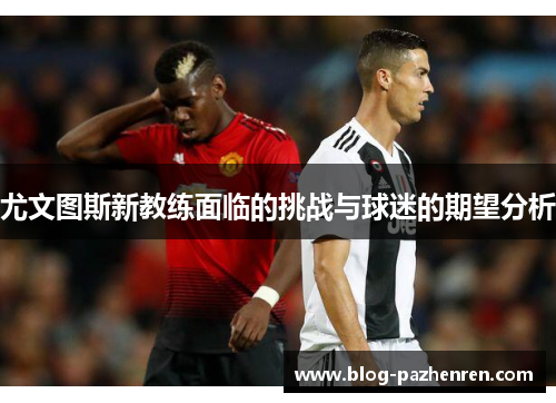 尤文图斯新教练面临的挑战与球迷的期望分析 尤文图斯新教练面临的挑战与球迷的期望分析