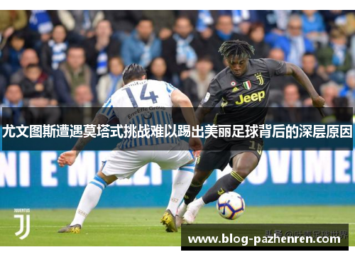 尤文图斯遭遇莫塔式挑战难以踢出美丽足球背后的深层原因
