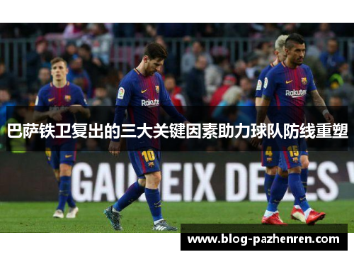 巴萨铁卫复出的三大关键因素助力球队防线重塑