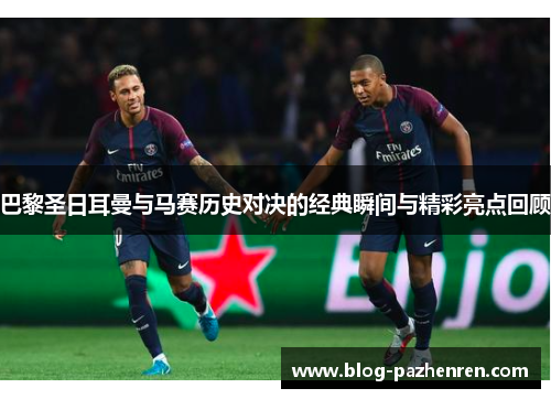 巴黎圣日耳曼与马赛历史对决的经典瞬间与精彩亮点回顾