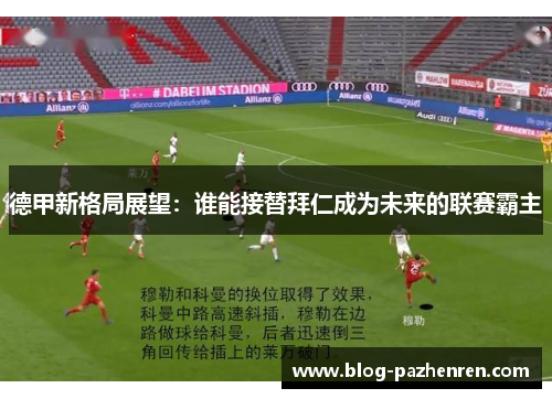 德甲新格局展望：谁能接替拜仁成为未来的联赛霸主