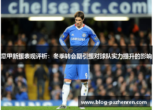 意甲新援表现评析:冬季转会期引援对球队实力提升的影响 意甲新援表现评析:冬季转会期引援对球队实力提升的影响