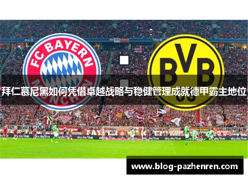 拜仁慕尼黑如何凭借卓越战略与稳健管理成就德甲霸主地位