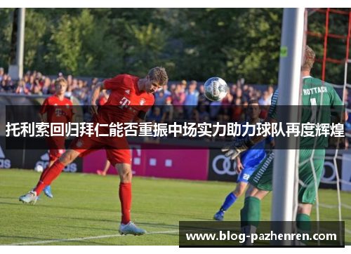 托利索回归拜仁能否重振中场实力助力球队再度辉煌 托利索回归拜仁能否重振中场实力助力球队再度辉煌