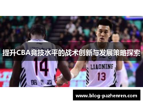 提升CBA竞技水平的战术创新与发展策略探索 提升CBA竞技水平的战术创新与发展策略探索