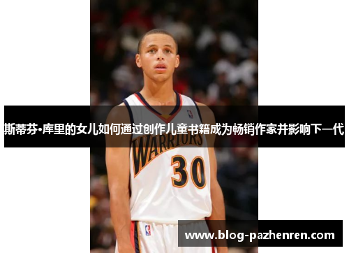斯蒂芬·库里的女儿如何通过创作儿童书籍成为畅销作家并影响下一代