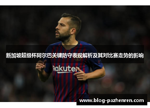 新加坡超级杯阿尔巴关键防守表现解析及其对比赛走势的影响