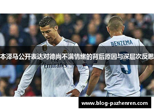 本泽马公开表达对德尚不满情绪的背后原因与深层次反思 本泽马公开表达对德尚不满情绪的背后原因与深层次反思