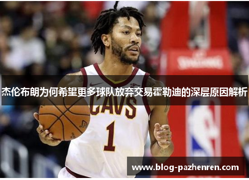 杰伦布朗为何希望更多球队放弃交易霍勒迪的深层原因解析 杰伦布朗为何希望更多球队放弃交易霍勒迪的深层原因解析