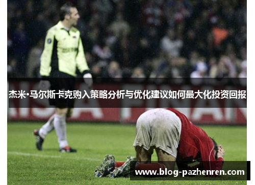 杰米·马尔斯卡克购入策略分析与优化建议如何最大化投资回报 杰米·马尔斯卡克购入策略分析与优化建议如何最大化投资回报