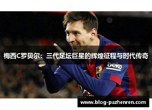 梅西C罗贝尔:三代足坛巨星的辉煌征程与时代传奇 梅西C罗贝尔:三代足坛巨星的辉煌征程与时代传奇