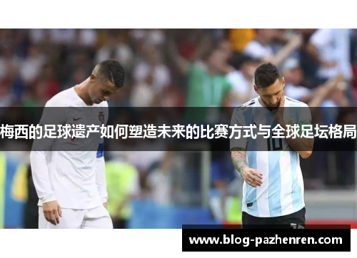 梅西的足球遗产如何塑造未来的比赛方式与全球足坛格局 梅西的足球遗产如何塑造未来的比赛方式与全球足坛格局