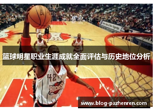 篮球明星职业生涯成就全面评估与历史地位分析 篮球明星职业生涯成就全面评估与历史地位分析
