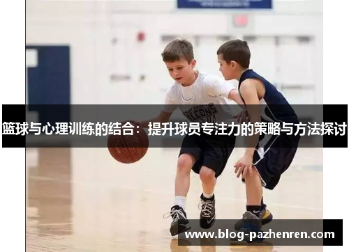 篮球与心理训练的结合:提升球员专注力的策略与方法探讨 篮球与心理训练的结合:提升球员专注力的策略与方法探讨