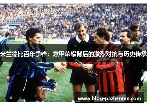 米兰德比百年争锋：意甲荣耀背后的激烈对抗与历史传承