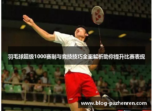 羽毛球超级1000赛制与竞技技巧全面解析助你提升比赛表现 羽毛球超级1000赛制与竞技技巧全面解析助你提升比赛表现