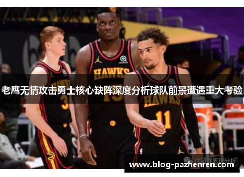 老鹰无情攻击勇士核心缺阵深度分析球队前景遭遇重大考验 老鹰无情攻击勇士核心缺阵深度分析球队前景遭遇重大考验