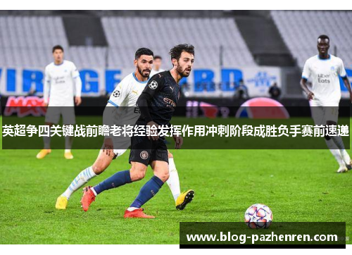 英超争四关键战前瞻老将经验发挥作用冲刺阶段成胜负手赛前速递