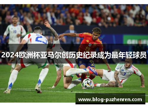 2024欧洲杯亚马尔创历史纪录成为最年轻球员