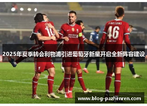 2025年夏季转会利物浦引进葡萄牙新星开启全新阵容建设