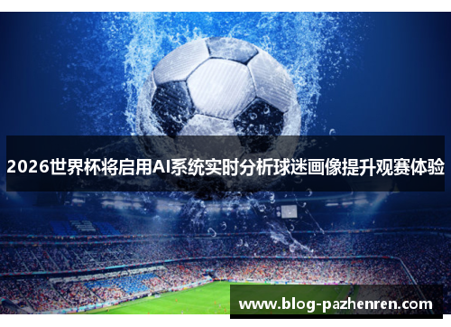 2026世界杯将启用AI系统实时分析球迷画像提升观赛体验 2026世界杯将启用AI系统实时分析球迷画像提升观赛体验