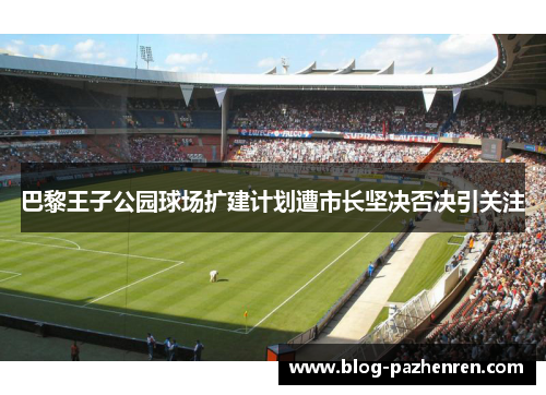 巴黎王子公园球场扩建计划遭市长坚决否决引关注 巴黎王子公园球场扩建计划遭市长坚决否决引关注