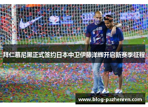 拜仁慕尼黑正式签约日本中卫伊藤洋辉开启新赛季征程 拜仁慕尼黑正式签约日本中卫伊藤洋辉开启新赛季征程