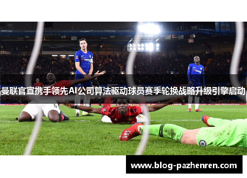 曼联官宣携手领先AI公司算法驱动球员赛季轮换战略升级引擎启动 曼联官宣携手领先AI公司算法驱动球员赛季轮换战略升级引擎启动