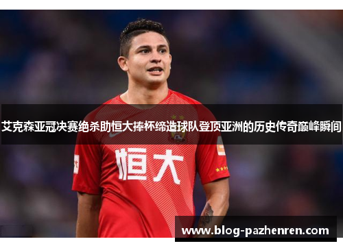 艾克森亚冠决赛绝杀助恒大捧杯缔造球队登顶亚洲的历史传奇巅峰瞬间 艾克森亚冠决赛绝杀助恒大捧杯缔造球队登顶亚洲的历史传奇巅峰瞬间