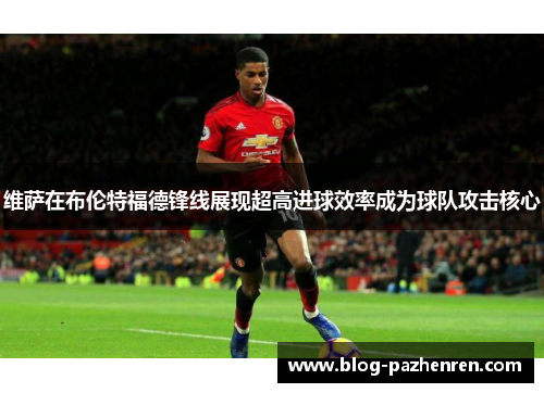 维萨在布伦特福德锋线展现超高进球效率成为球队攻击核心