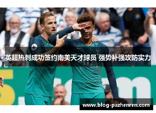 英超热刺成功签约南美天才球员 强势补强攻防实力 英超热刺成功签约南美天才球员 强势补强攻防实力