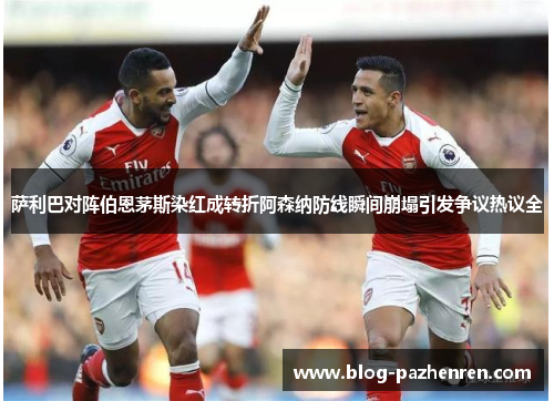 萨利巴对阵伯恩茅斯染红成转折阿森纳防线瞬间崩塌引发争议热议全 萨利巴对阵伯恩茅斯染红成转折阿森纳防线瞬间崩塌引发争议热议全