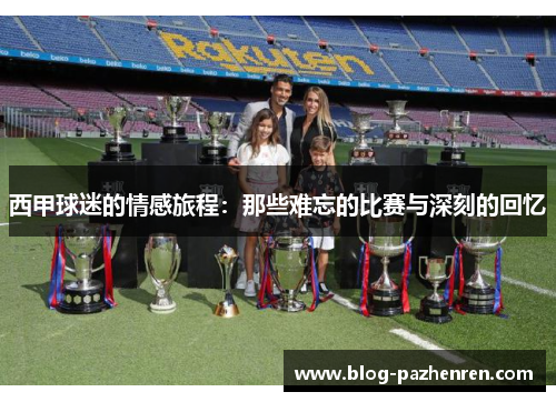 西甲球迷的情感旅程:那些难忘的比赛与深刻的回忆 西甲球迷的情感旅程:那些难忘的比赛与深刻的回忆