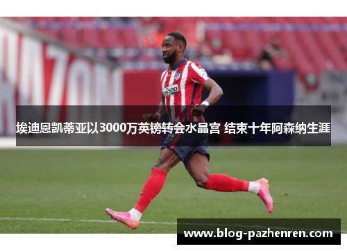 埃迪恩凯蒂亚以3000万英镑转会水晶宫 结束十年阿森纳生涯 埃迪恩凯蒂亚以3000万英镑转会水晶宫 结束十年阿森纳生涯